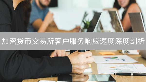 加密货币交易所客户服务响应速度深度剖析