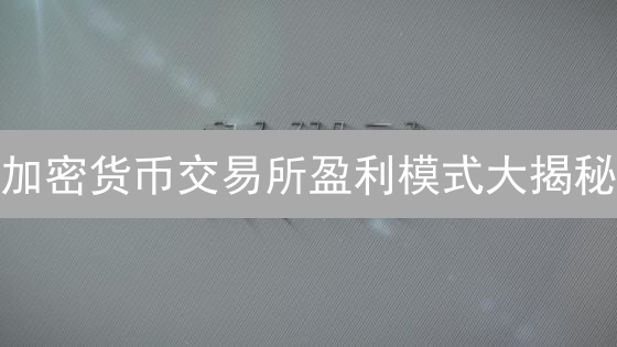 加密货币交易所盈利模式大揭秘：手续费竟不是唯一？