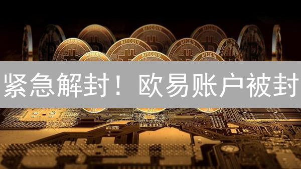 紧急解封！欧易账户被封？掌握这7步，速速恢复交易！