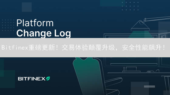 Bitfinex重磅更新！交易体验颠覆升级，安全性能飙升！