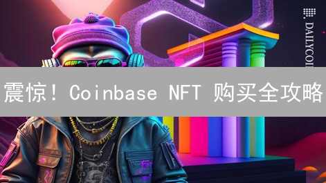 震惊！Coinbase NFT 购买全攻略：新手也能轻松玩转？