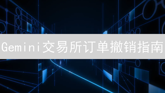 Gemini交易所订单撤销指南：现货、限价、止损全攻略