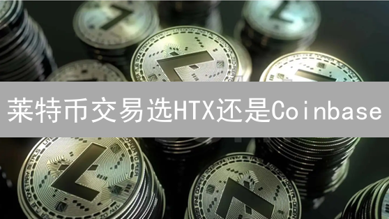 莱特币交易选HTX还是Coinbase？深度对比帮你决策！