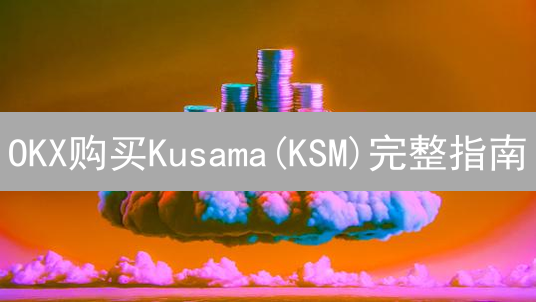 OKX购买Kusama(KSM)完整指南：注册、充值与交易技巧