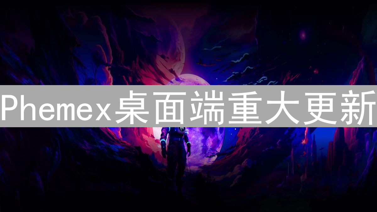 Phemex桌面端重大更新：用户界面、交易功能全面升级