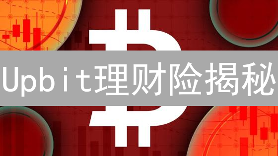 Upbit理财险揭秘：稳健收益还是潜在陷阱？速看！
